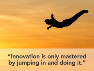 “Innovation is only mastered 
by jumping in and doing it.” 
 