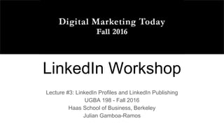 LinkedIn Workshop
Lecture #3: LinkedIn Profiles and LinkedIn Publishing
UGBA 198 - Fall 2016
Haas School of Business, Berkeley
Julian Gamboa-Ramos
 