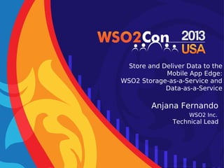 Store and Deliver Data to the
Mobile App Edge:
WSO2 Storage-as-a-Service and
Data-as-a-Service
Anjana Fernando
WSO2 Inc.
Technical Lead
 