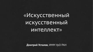 «Искусственный
искусственный
интеллект»
Дмитрий Усталов, ИММ УрО РАН
 