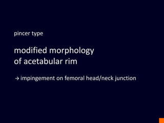 pincer type
modified morphology
of acetabular rim
 impingement on femoral head/neck junction
 