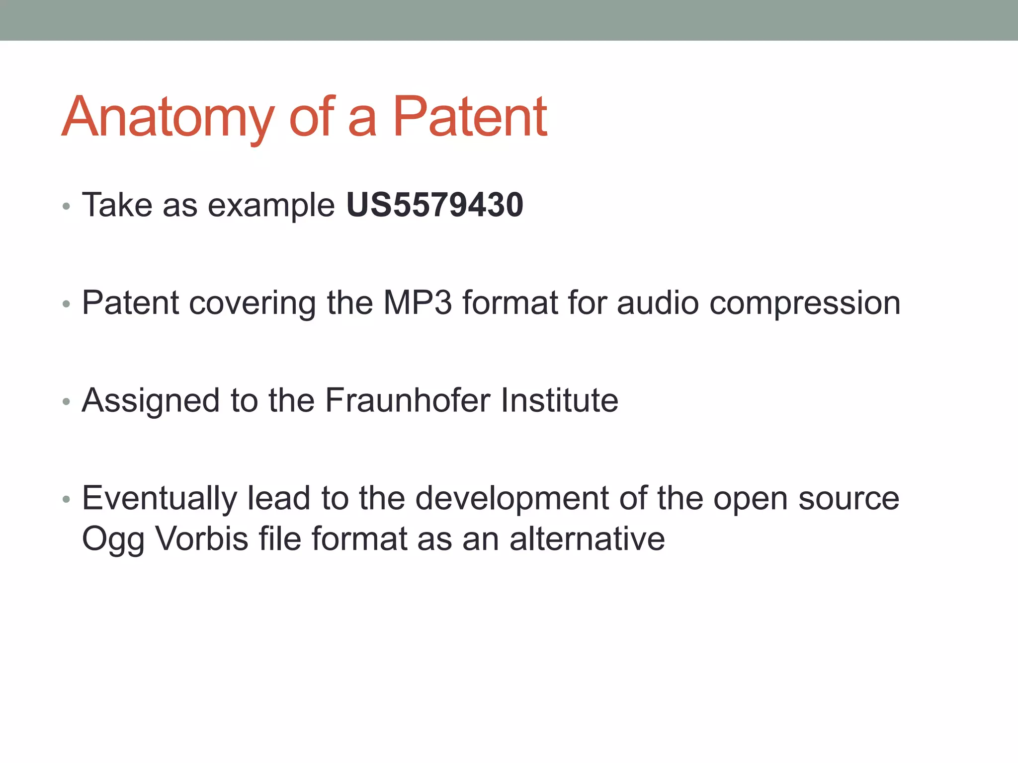 Anatomy of a Patent
• Take as example US5579430


• Patent covering the MP3 format for audio compression


• Assigned to the Fraunhofer Institute


• Eventually lead to the development of the open source
 Ogg Vorbis file format as an alternative
 