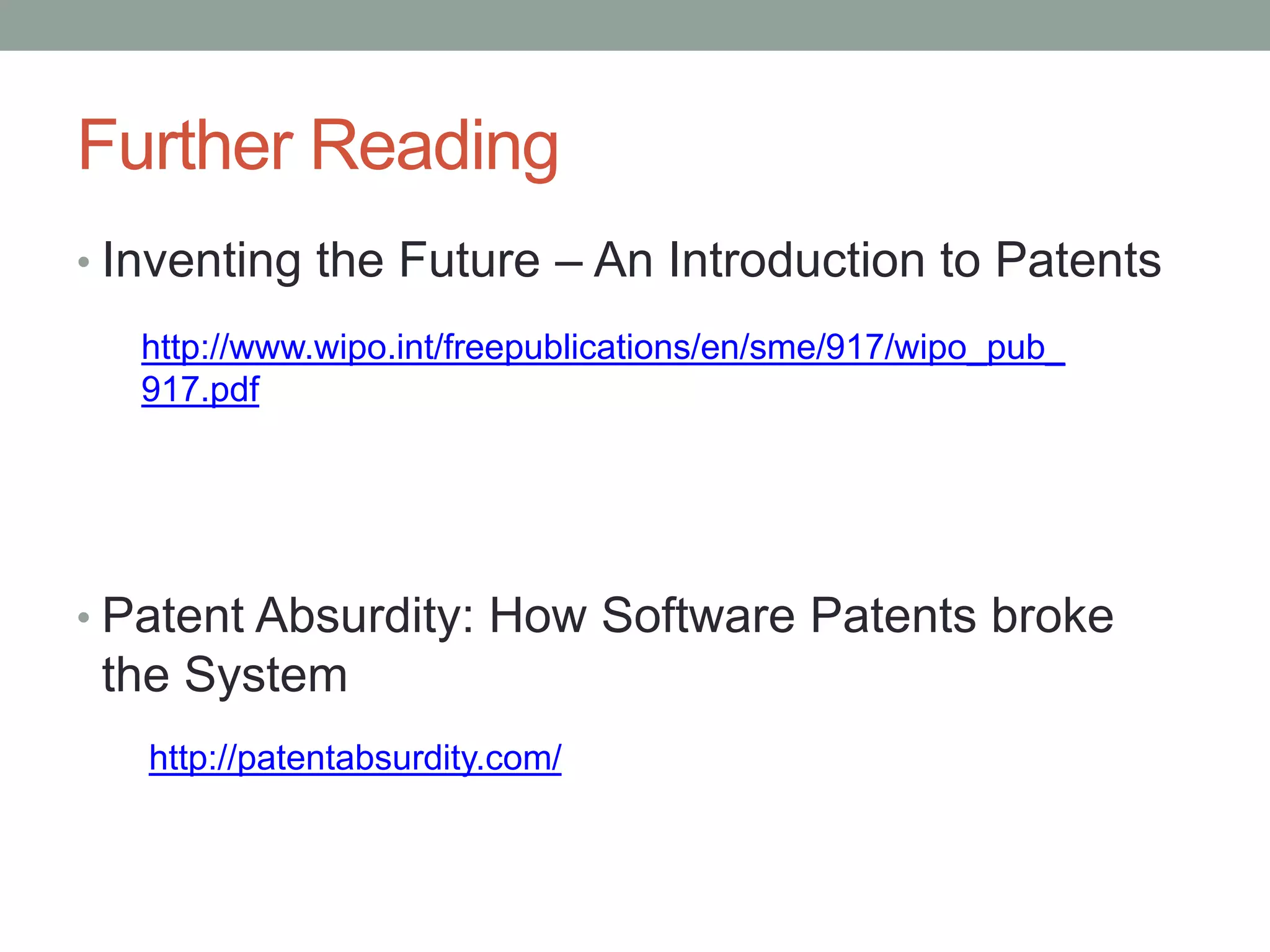 Further Reading
• Inventing the Future – An Introduction to Patents
   http://www.wipo.int/freepublications/en/sme/917/wipo_pub_
   917.pdf




• Patent Absurdity: How Software Patents broke
 the System
   http://patentabsurdity.com/
 