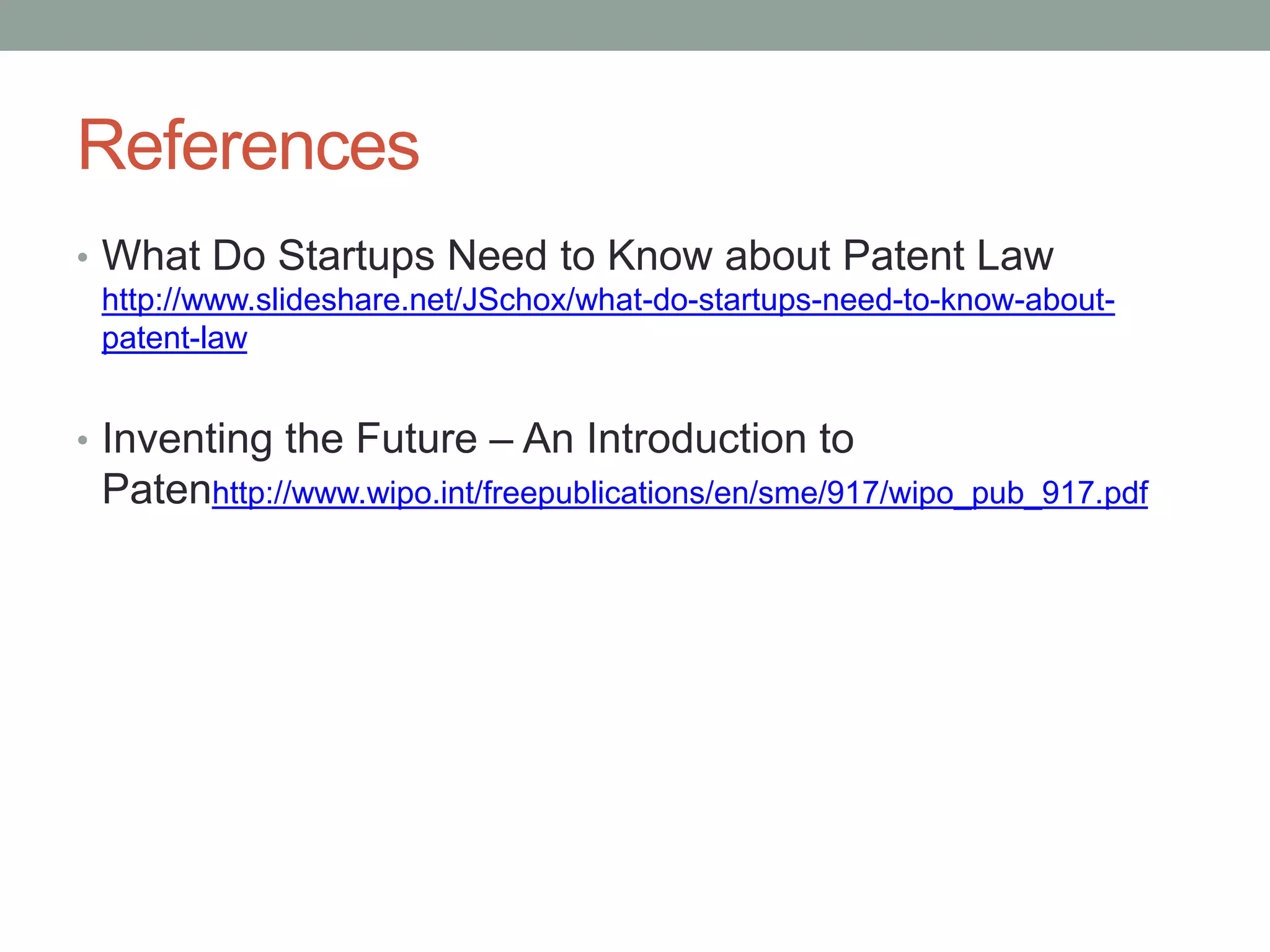 References
• What Do Startups Need to Know about Patent Law
 http://www.slideshare.net/JSchox/what-do-startups-need-to-know-about-
 patent-law


• Inventing the Future – An Introduction to
 Patenhttp://www.wipo.int/freepublications/en/sme/917/wipo_pub_917.pdf
 