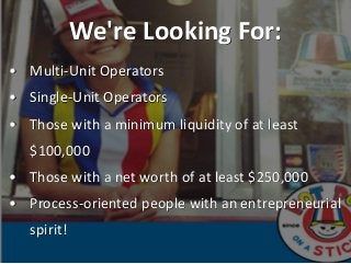 We're Looking For:
• Multi-Unit Operators
• Single-Unit Operators
• Those with a minimum liquidity of at least
$100,000
• ...