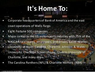 It's Home To:
• Corporate headquarters of Bank of America and the east
coast operations of Wells Fargo
• Eight Fortune 500...
