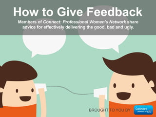 BROUGHT TO YOU BY
Members of Connect: Professional Women’s Network share
advice for effectively delivering the good, bad and ugly.
How to Give Feedback
 