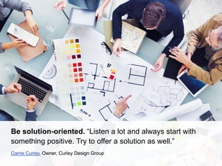 Be solution-oriented. “Listen a lot and always start with
something positive. Try to offer a solution as well.”
Carrie Cur...
