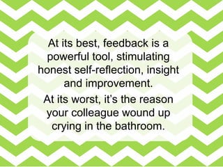 At its best, feedback is a
powerful tool, stimulating
honest self-reflection, insight
and improvement.
At its worst, it’s ...