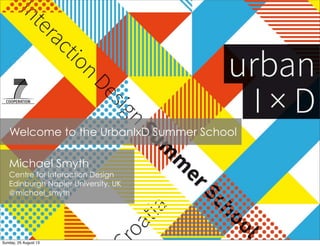 Welcome to the UrbanIxD Summer School
Michael Smyth
Centre for Interaction Design
Edinburgh Napier University, UK
@michael_smyth
Sunday, 25 August 13
 