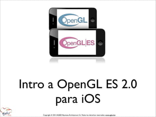 Intro a OpenGL ES 2.0
        para iOS
    Copyright © 2012 AGBO Business Architecture S.L. Todos los derechos reservados. www.agbo.biz
 