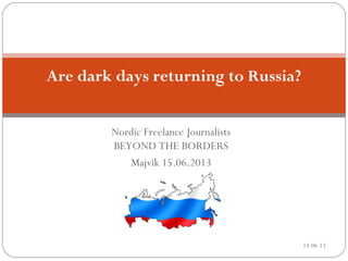 Nordic Freelance Journalists
BEYOND THE BORDERS
Majvik 15.06.2013
DRAFT
Are dark days returning to Russia?
14.06.13
 