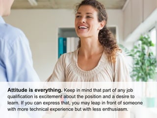 Attitude is everything. Keep in mind that part of any job
qualification is excitement about the position and a desire to
l...
