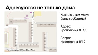 Адресуются не только дома
Калининград, © OpenStreetMap
Какие с этим могут
быть проблемы?
Адрес:
Кропоткина 8, 10
Запрос
Кропоткина 8/10
 