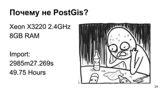 Почему не PostGis?
Xeon X3220 2.4GHz
8GB RAM
Import:
2985m27.269s
49.75 Hours
24
 