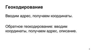 Геокодирование
Вводим адрес, получаем координаты.
Обратное геокодирование: вводим
координаты, получаем адрес, описание.
3
 