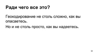 Ради чего все это?
Геокодирование не столь сложно, как вы
опасаетесь.
Но и не столь просто, как вы надеетесь.
32
 