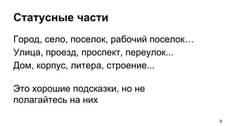 Статусные части
Город, село, поселок, рабочий поселок…
Улица, проезд, проспект, переулок...
Дом, корпус, литера, строение...
9
Это хорошие подсказки, но не
полагайтесь на них
 