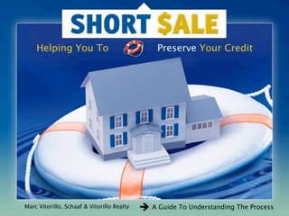Helping You To                           Preserve Your Credit




Marc Vitorillo, Schaaf & Vitorillo Realty   A Guide To Understanding The Process
 