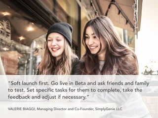 “Soft launch first. Go live in Beta and ask friends and family
to test. Set specific tasks for them to complete, take the
...
