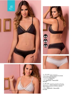 Ref. 101105 Brasier triangular.
Elaborado en: Nylon elastano & encaje
suave poliamida-elastano
Cargaderas: Removible
Copa B: 32-34-36
Color: Negro(03) - Blanco(00)
$29.900
Ref. 401105 Cachetero semidescaderada.
Elaborado en: Nylon elastano con encaje
decorativo suave en cintura y pierna.
Tallas: S-M-L
Colores: Negro(03) - Blanco(00)
$19.900
10 || katalogoscolombia.com
 