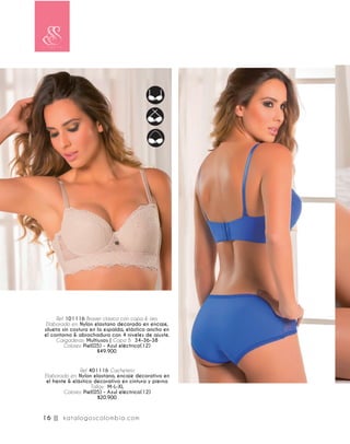 Ref. 101116 Brasier clásico con copa & aro.
Elaborado en: Nylon elastano decorado en encaje,
silueta sin costura en la espalda, elástico ancho en
el contorno & abrochadura con 4 niveles de ajuste.
Cargaderas: Multiusos | Copa B: 34-36-38
Colores: Piel(05) - Azul eléctrico(12)
$49.900
Ref. 401116 Cachetero
Elaborado en: Nylon elastano, encaje decorativo en
el frente & elástico decorativo en cintura y pierna
Tallas: M-L-XL
Colores: Piel(05) - Azul eléctrico(12)
$20.900
16 || katalogoscolombia.com
 
