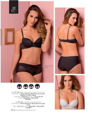 Ref. 101135 Brasier realce medio, media copa con aro
Elaborado en: Nylon elastano, decorado con encaje
elástico & varilla lateral.
Cargaderas: Multiusos | Copa B: 32-34-36-38
Colores: Negro(03) - Blanco(00)
$34.900
Ref. 401135 Cachetero semidescaderado
Elaborado en: Nylon elastano & decorado en encaje
suave
Tallas: S-M-L-XL | Colores: Negro(03) - Blanco(00)
$18.900
Fajón zurcido
frontal
22 || katalogoscolombia.com
 