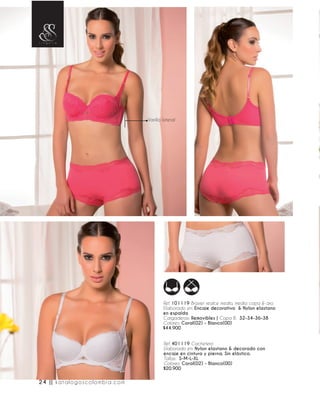 Ref. 101119 Brasier realce medio, media copa & aro.
Elaborado en: Encaje decorativo & Nylon elastano
en espalda
Cargaderas: Removibles | Copa B: 32-34-36-38
Colores: Coral(02) - Blanco(00)
$44.900
Ref. 401119 Cachetero
Elaborado en: Nylon elastano & decorado con
encaje en cintura y pierna. Sin elástico.
Tallas: S-M-L-XL
Colores: Coral(02) - Blanco(00)
$20.900
Varilla lateral
24 || katalogoscolombia.com
 