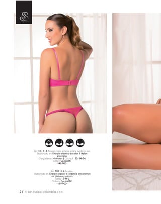 Ref. 101114 Brasier copa entera, realce medio & aro.
Elaborado en: Encaje elástico bicolor & Nylon
elastano
Cargaderas: Multiusos | Copa B: 32-34-36
Color: Fucsia(04)
$48.900
Ref. 301114 Brasilera
Elaborado en: Encaje bicolor & elástico decorativo
en cintura y pierna
Tallas: S-M-L
Colores: Fucsia(04)
$19.900
26 || katalogoscolombia.com
 