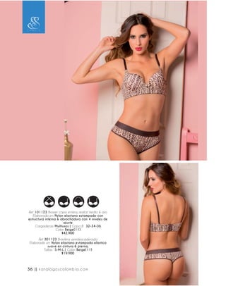 Ref. 101123 Brasier copa entera, realce medio & aro.
Elaborado en: Nylon elastano estampado con
estructura interna & abrochadura con 4 niveles de
ajuste
Cargaderas: Multiusos | Copa B: 32-34-36
Color: Beige(11)
$42.900
Ref. 301123 Brasilera semidescaderada
Elaborado en: Nylon elastano estampado elástico
suave en cintura & pierna,
Tallas: S-M-L | Color: Beige(11)
$19.900
36 || katalogoscolombia.com
 