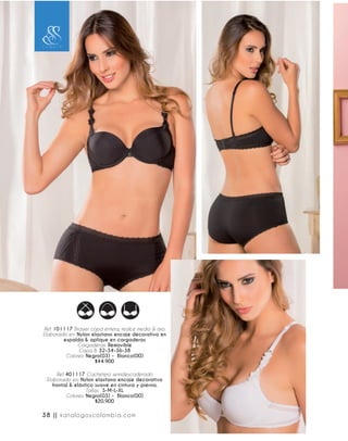 Ref. 101117 Brasier copa entera, realce medio & aro.
Elaborado en: Nylon elastano encaje decorativo en
espalda & aplique en cargaderas
Cargaderas: Removible
Copa B: 32-34-36-38
Colores: Negro(03) - Blanco(00)
$44.900
Ref. 401117 Cachetero semidescaderado
Elaborado en: Nylon elastano encaje decorativo
frontal & elástico suave en cintura y pierna.
Tallas: S-M-L-XL
Colores: Negro(03) - Blanco(00)
$20.900
38 || katalogoscolombia.com
 