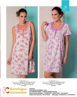Ref. 901103 Pijama
Elaborado en: Algodón estampado, botones
decorativos, contrastes en cuello y sisa
Color: M-L-XL | Color: Lila(08)
$42.900
Ref. 901104 Pijama
Elaborado en: Algodón estampado, botones
decorativos, contrastes en cuello y sisa
Color: M-L-XL Color: Palo de rosa(16)
$40.900
informes:
KATALOGOS COLOMBIA - CALI
LUZ AMPARO CERÓN – CARLOS ENRIQUE PLAZA
Directores de Catálogos 3162823104 – 3045779455 - 3167493079
telefax: 092-3301253 092-3155407 Whatsapp: 3162823104 y 3167493079
 