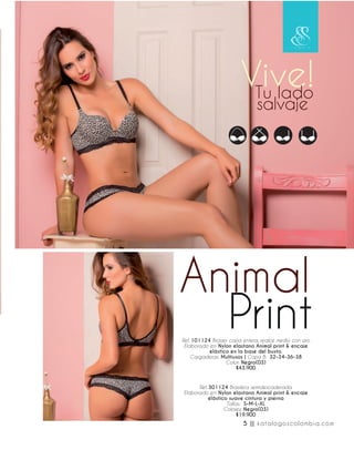 Ref. 101124 Brasier copa entera, realce medio con aro
Elaborado en: Nylon elastano Animal print & encaje
elástico en la base del busto.
Cargaderas: Multiusos | Copa B: 32-34-36-38
Color: Negro(03)
$43.900
Ref. 301124 Brasilera semidescaderada.
Elaborado en: Nylon elastano Animal print & encaje
elástico suave cintura y pierna
Tallas: S-M-L-XL
Colores: Negro(03)
$19.900
5 || katalogoscolombia.com
 