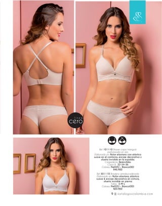 Ref. 101110 Brasier copa triángulo
prehormada sin aro.
Elaborado en: Nylon elastano con elástico
suave en el contorno, encaje decorativo y
silueta invisible en la espalda.
Cargaderas: Removibles
Copa B: 32-34-36
Colores: Piel(05) - Blanco(00)
$46.900
Ref. 301110 Brasilera semidescaderada.
Elaborado en: Nylon elastano, elástico
suave & encaje decorativo en cintura,
silueta invisible en pierna
Tallas: S-M-L
Colores: Piel(05) - Blanco(00)
$20.900
9 || katalogoscolombia.com
 