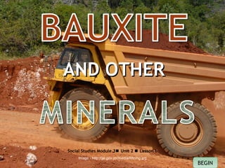 X
OBJECTIVES
Mineral resource in
the Caribbean
Minerals and some
of their Uses
Jamaica's
Extractive Resource
and Use
How and where is
bauxite mined in
the Caribbean?
QUIZ
INTRODUCTION
X
Social Studies Module 3 Unit 2  Lesson 6
AND OTHERAND OTHER
Image - http://jis.gov.jm/media/Mining.jpg
BEGIN
 