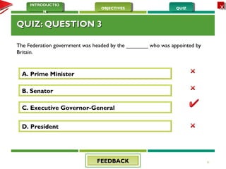 QUIZQUIZOBJECTIVESOBJECTIVES
INTRODUCTIO
N
INTRODUCTIO
N
XX
QUIZ: QUESTION 3QUIZ: QUESTION 3
The Federation government was headed by the _______ who was appointed by
Britain. 
21
A. Prime Minister
D. President
B. Senator
C. Executive Governor-General
FEEDBACKFEEDBACK
 