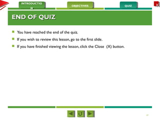 QUIZQUIZOBJECTIVESOBJECTIVES
INTRODUCTIO
N
INTRODUCTIO
N
XX
END OF QUIZEND OF QUIZ
 You have reached the end of the quiz.
 If you wish to review this lesson, go to the first slide.
 If you have finished viewing the lesson, click the Close (X) button.
27
 