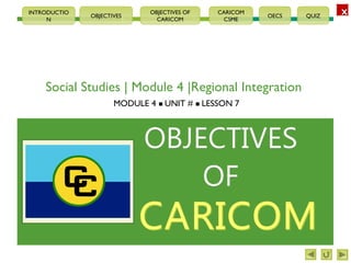 XXOBJECTIVES
OBJECTIVES OF
CARICOM
CARICOM
CSME
OECS QUIZ
INTRODUCTIO
N
Social Studies | Module 4 |Regional Integration
MODULE 4  UNIT #  LESSON 7
 
