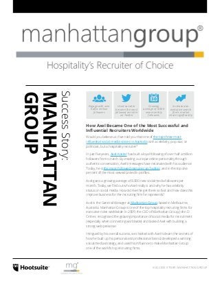 Increased an 
executive search 
firm’s market 
share significantly 
Growing 
average of 8,000 
new monthly 
followers 
SUCCESS STORY: MANHATTAN GROUP 
Used social to 
become the most 
followed recruiter 
on Twitter 
Engage with over 
half a million 
followers 
Success Story: 
MANHATTAN 
GROUP 
How Axel Became One of the Most Successful and 
Influential Recruiters Worldwide 
Would you believe us if we told you that one of the top three most 
influential social media voices in Australia isn’t a celebrity, pop star, or 
politician, but a hospitality recruiter? 
In just five years, Axel Koster has built a loyal following of over half a million 
followers from scratch. By creating a unique online personality through 
authentic conversation, Axel’s messages have resonated with his audience. 
Today, he is the most followed recruiter on Twitter, and in the top one 
percent of the most viewed LinkedIn profiles. 
Axel gains a growing average of 8,000 new social media followers per 
month. Today, we find out who Axel really is and why he has celebrity 
status on social media. How did Axel he get there so fast and how does this 
improve business for the recruiting firm he represents? 
Axel is the General Manager at Manhattan Group, based in Melbourne, 
Australia. Manhattan Group is one of the top hospitality recruiting firms for 
executive roles worldwide. In 2009, the CEO of Manhattan Group, John D. 
Ortner, recognised the growing importance of social media for recruitment 
(especially when connecting worldwide) and tasked Axel with building a 
strong web presence. 
Intrigued by his overall success, we chatted with Axel to learn the secrets of 
how he built up his personal and professional brand, developed a winning 
social media strategy, and used his influence to make Manhattan Group 
one of the world’s top recruiting firms. 
 