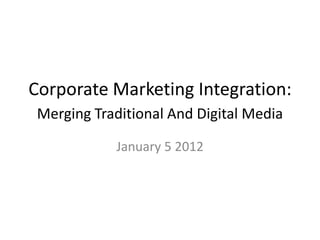 Corporate Marketing Integration:
 Merging Traditional And Digital Media

            January 5 2012
 