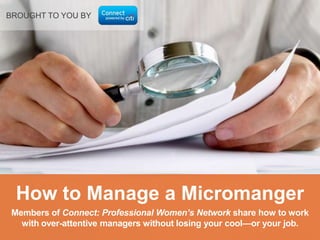 BROUGHT TO YOU BY
Members of Connect: Professional Women’s Network share how to work
with over-attentive managers without losing your cool—or your job.
How to Manage a Micromanager
 