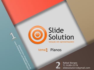 Slide
Solution

Solução em apresentações!

tema

Planos
Rafael Borges
71 9189-2179
slidesolution1@gmail.com

 