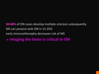 50-60% of ON cases develop multiple sclerosis subsequently
MS can present with ON in 15-25%
early immunotheraphy decreases risk of MS
 imaging the brain is critical in ON
 