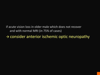 if acute vision loss in older male which does not recover
and with normal MRI (in 75% of cases)
 consider anterior ischemic optic neuropathy
 