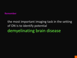 Remember
the most important imaging task in the setting
of ON is to identify potential
demyelinating brain disease
 