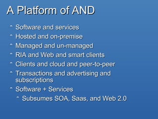 A Platform of AND Software and services Hosted and on-premise Managed and un-managed RIA and Web and smart clients Clients and cloud and peer-to-peer Transactions and advertising and subscriptions Software + Services Subsumes SOA, Saas, and Web 2.0 