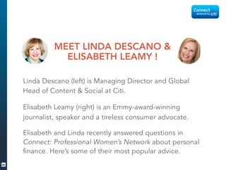 Linda Descano (left) is Managing Director and Global
Head of Content  Social at Citi.
Elisabeth Leamy (right) is an Emmy-award-winning
journalist, speaker and a tireless consumer advocate.
Elisabeth and Linda recently answered questions in
Connect: Professional Women’s Network about personal
finance. Here’s some of their most popular advice.
MEET LINDA DESCANO 
ELISABETH LEAMY !
 