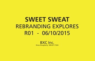 SWEET SWEAT
REBRANDING EXPLORES
R01 - 06/10/2015
BXC Inc.
Drew Dougherty 949.677.7324
 