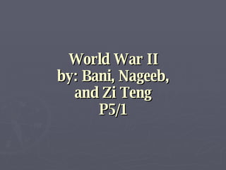 World War II by: Bani, Nageeb, and Zi Teng P5/1 
