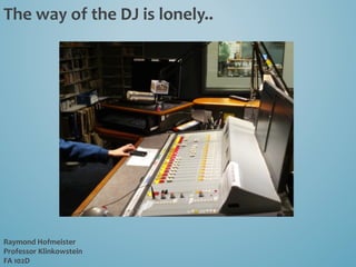 The	
  way	
  of	
  the	
  DJ	
  is	
  lonely..	
  
Raymond	
  Hofmeister	
  
Professor	
  Klinkowstein	
  
FA	
  102D	
  
 